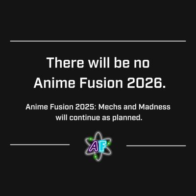 There will be no Anime Fusion 2026. Anime Fusion 2025: Mechs and Madness will continue as planned.